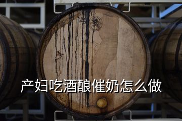 產婦吃酒釀催奶怎么做