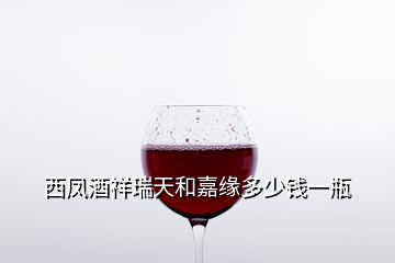 西鳳酒祥瑞天和嘉緣多少錢一瓶