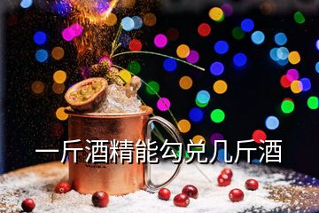 一斤酒精能勾兌幾斤酒