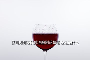 藍莓如何發(fā)酵成酒釀制藍莓酒方法是什么