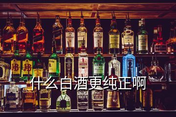 什么白酒更純正啊