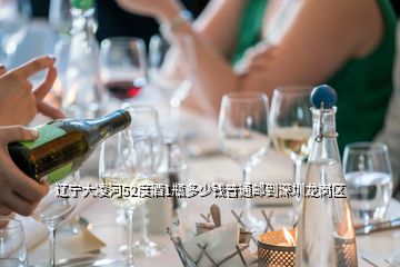 遼寧大凌河52度酒1瓶多少錢普通郵到深圳龍崗區(qū)