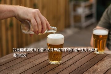 我想請(qǐng)問如何從白酒中去除甲醛而不使白酒產(chǎn)生對(duì)人體有害的成分