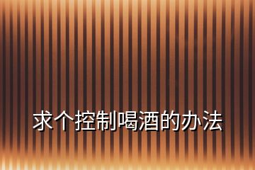 求個(gè)控制喝酒的辦法