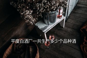 平度白酒廠一共生產(chǎn)多少個(gè)品種酒