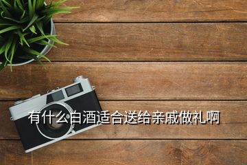 有什么白酒適合送給親戚做禮啊