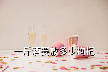 一斤酒要放多少枸杞