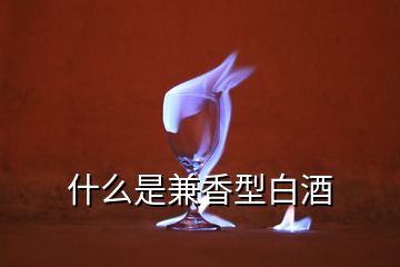 什么是兼香型白酒