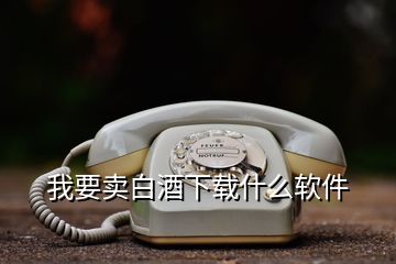 我要賣白酒下載什么軟件