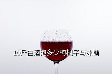 10斤白酒泡多少枸杞子與冰糖