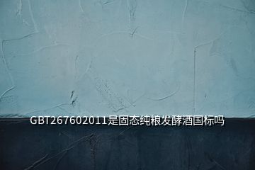 GBT267602011是固態(tài)純糧發(fā)酵酒國標嗎