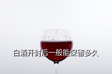 白酒開封后一般能保留多久