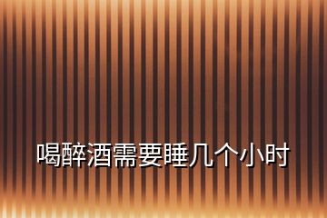 喝醉酒需要睡幾個(gè)小時(shí)