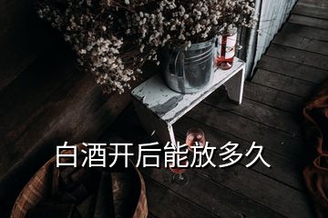 白酒開后能放多久