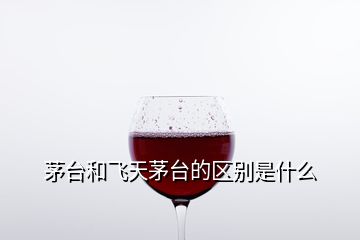 茅臺(tái)和飛天茅臺(tái)的區(qū)別是什么