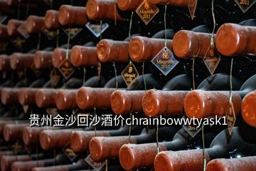 貴州金沙回沙酒價chrainbowwtyask1