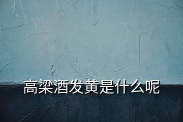 高梁酒發(fā)黃是什么呢