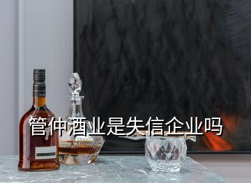 管仲酒業(yè)是失信企業(yè)嗎