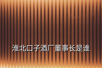 淮北口子酒廠董事長是誰