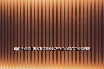 請(qǐng)問(wèn)您知道甘肅省有哪些比較不錯(cuò)的白酒廠和經(jīng)銷商嗎