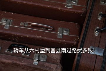 轎車從六村堡到富縣南過路費多錢