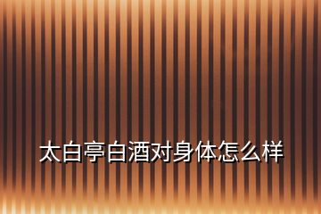 太白亭白酒對(duì)身體怎么樣