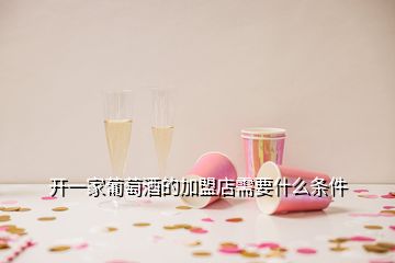 開(kāi)一家葡萄酒的加盟店需要什么條件