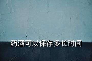 藥酒可以保存多長(zhǎng)時(shí)間