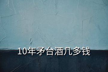 10年矛臺酒幾多錢