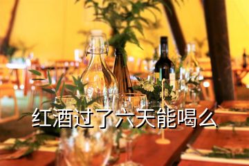 紅酒過(guò)了六天能喝么