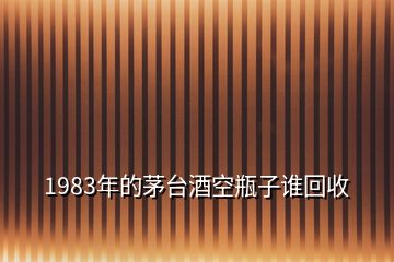 1983年的茅臺酒空瓶子誰回收