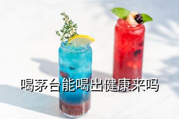 喝茅臺能喝出健康來嗎