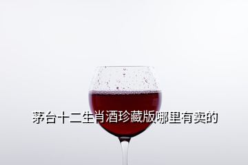 茅臺十二生肖酒珍藏版哪里有賣的