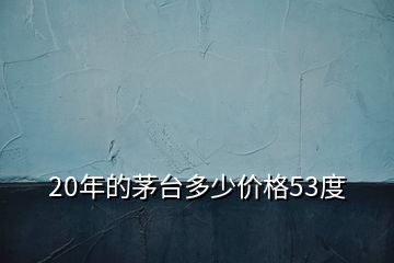 20年的茅臺(tái)多少價(jià)格53度