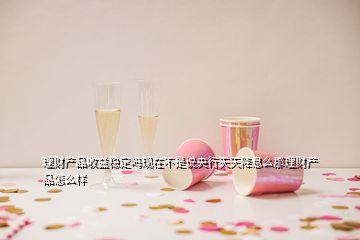 理財(cái)產(chǎn)品收益穩(wěn)定嗎現(xiàn)在不是說央行天天降息么那理財(cái)產(chǎn)品怎么樣