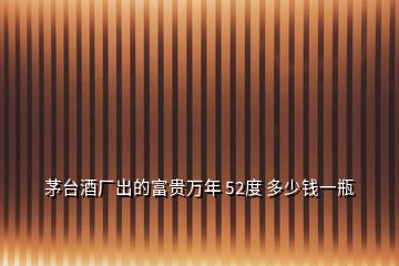 茅臺(tái)酒廠出的富貴萬(wàn)年 52度 多少錢一瓶