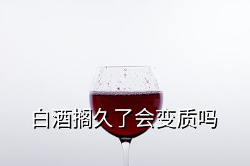 白酒擱久了會變質(zhì)嗎