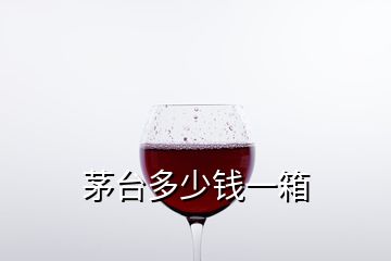 茅臺(tái)多少錢(qián)一箱