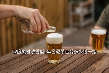 52度柔雅濃香型9年窖藏茅臺(tái)醇多少錢(qián)一瓶