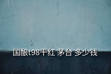 國(guó)釀t98干紅 茅臺(tái) 多少錢