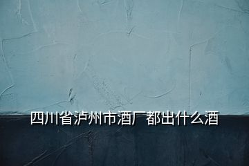 四川省瀘州市酒廠都出什么酒