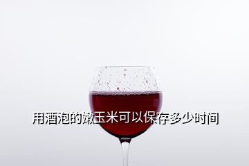 用酒泡的嫩玉米可以保存多少時(shí)間