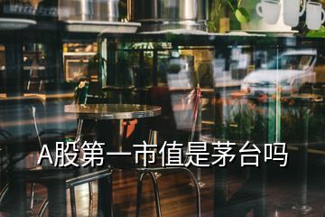 A股第一市值是茅臺嗎