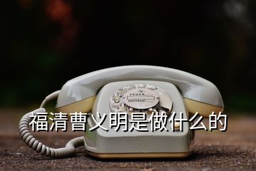 福清曹義明是做什么的