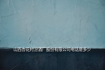 山西杏花村汾酒廠股份有限公司電話是多少