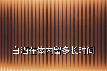 白酒在體內(nèi)留多長(zhǎng)時(shí)間