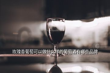 玫瑰香葡萄可以做什么樣的葡萄酒有哪些品牌