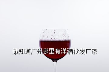 誰知道廣州哪里有洋酒批發(fā)廠家