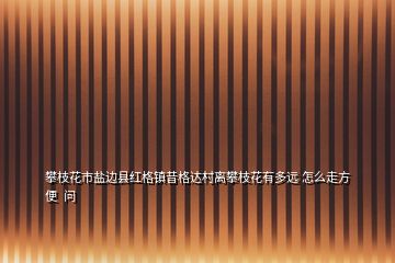 攀枝花市鹽邊縣紅格鎮(zhèn)昔格達村離攀枝花有多遠 怎么走方便  問