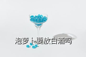 泡蘿卜要放白酒嗎